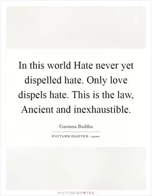 In this world Hate never yet dispelled hate. Only love dispels hate. This is the law, Ancient and inexhaustible Picture Quote #1