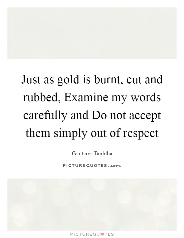 Just as gold is burnt, cut and rubbed, Examine my words carefully and Do not accept them simply out of respect Picture Quote #1