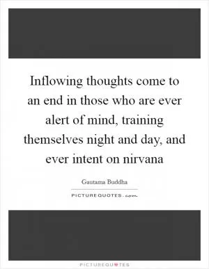 Inflowing thoughts come to an end in those who are ever alert of mind, training themselves night and day, and ever intent on nirvana Picture Quote #1