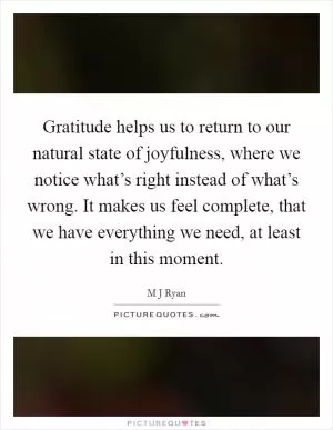 Gratitude helps us to return to our natural state of joyfulness, where we notice what’s right instead of what’s wrong. It makes us feel complete, that we have everything we need, at least in this moment Picture Quote #1