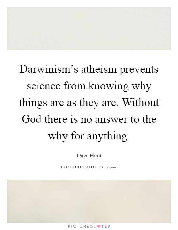 Darwinism’s atheism prevents science from knowing why things are as they are. Without God there is no answer to the why for anything Picture Quote #1