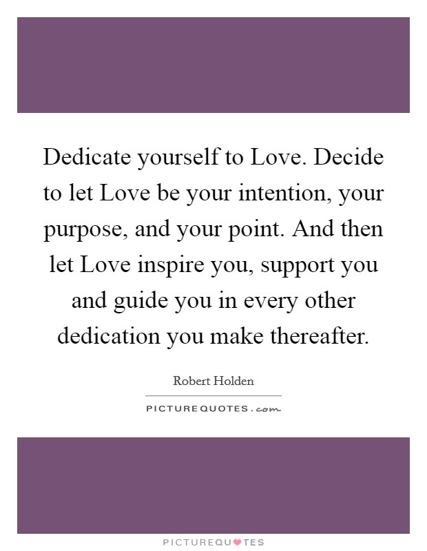 Dedicate yourself to Love. Decide to let Love be your intention, your purpose, and your point. And then let Love inspire you, support you and guide you in every other dedication you make thereafter Picture Quote #1