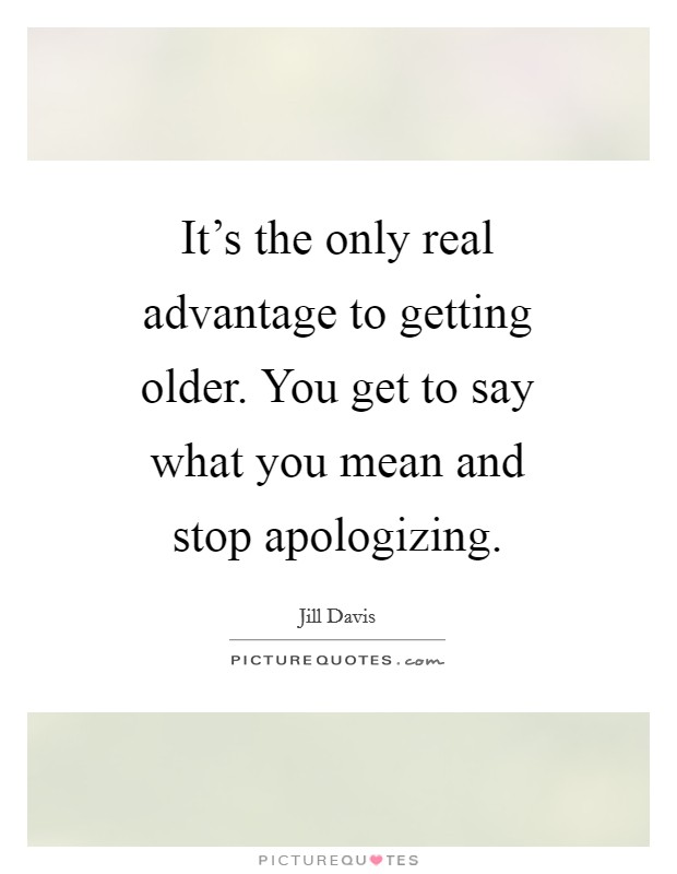 It's the only real advantage to getting older. You get to say what you mean and stop apologizing Picture Quote #1