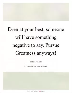 Even at your best, someone will have something negative to say. Pursue Greatness anyways! Picture Quote #1