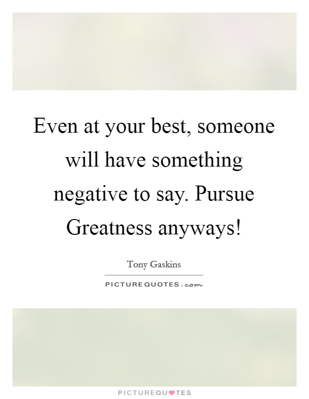 Even at your best, someone will have something negative to say. Pursue Greatness anyways! Picture Quote #1
