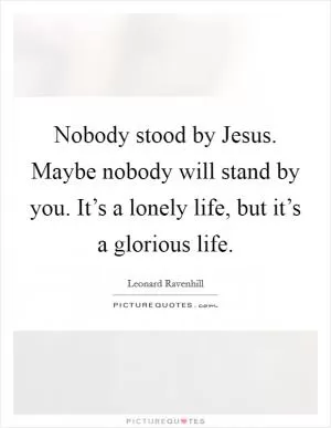 Nobody stood by Jesus. Maybe nobody will stand by you. It’s a lonely life, but it’s a glorious life Picture Quote #1