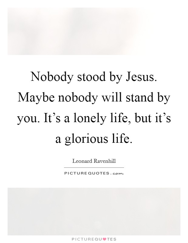 Nobody stood by Jesus. Maybe nobody will stand by you. It's a lonely life, but it's a glorious life Picture Quote #1