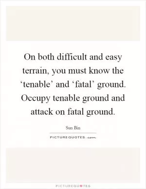 On both difficult and easy terrain, you must know the ‘tenable’ and ‘fatal’ ground. Occupy tenable ground and attack on fatal ground Picture Quote #1