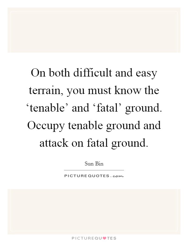 On both difficult and easy terrain, you must know the ‘tenable' and ‘fatal' ground. Occupy tenable ground and attack on fatal ground Picture Quote #1