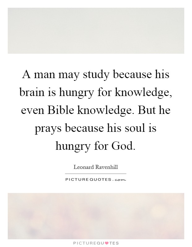 A man may study because his brain is hungry for knowledge, even Bible knowledge. But he prays because his soul is hungry for God Picture Quote #1
