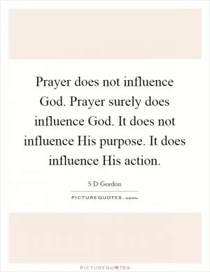 Prayer does not influence God. Prayer surely does influence God. It does not influence His purpose. It does influence His action Picture Quote #1