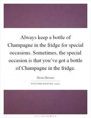 Always keep a bottle of Champagne in the fridge for special occasions. Sometimes, the special occasion is that you’ve got a bottle of Champagne in the fridge Picture Quote #1