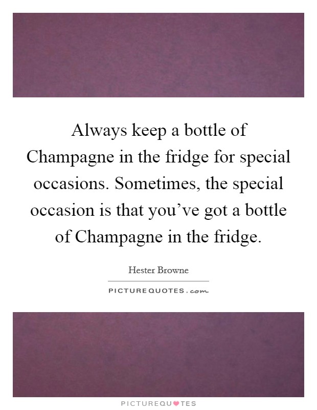 Always keep a bottle of Champagne in the fridge for special occasions. Sometimes, the special occasion is that you've got a bottle of Champagne in the fridge Picture Quote #1