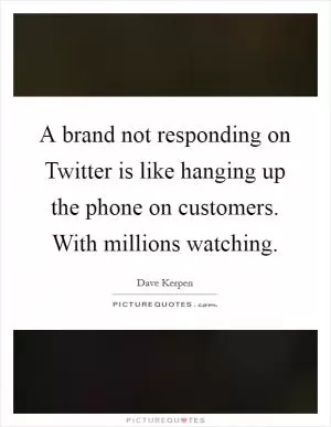 A brand not responding on Twitter is like hanging up the phone on customers. With millions watching Picture Quote #1