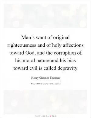 Man’s want of original righteousness and of holy affections toward God, and the corruption of his moral nature and his bias toward evil is called depravity Picture Quote #1