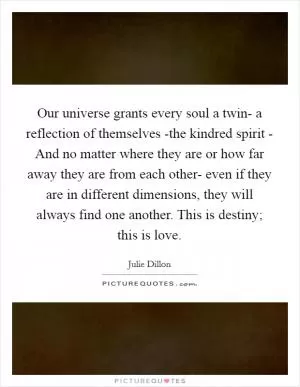 Our universe grants every soul a twin- a reflection of themselves -the kindred spirit - And no matter where they are or how far away they are from each other- even if they are in different dimensions, they will always find one another. This is destiny; this is love Picture Quote #1