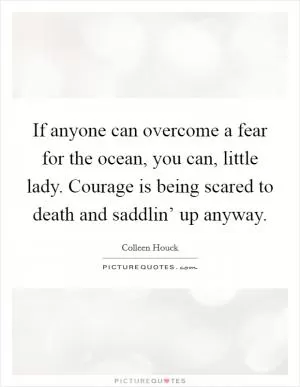 If anyone can overcome a fear for the ocean, you can, little lady. Courage is being scared to death and saddlin’ up anyway Picture Quote #1
