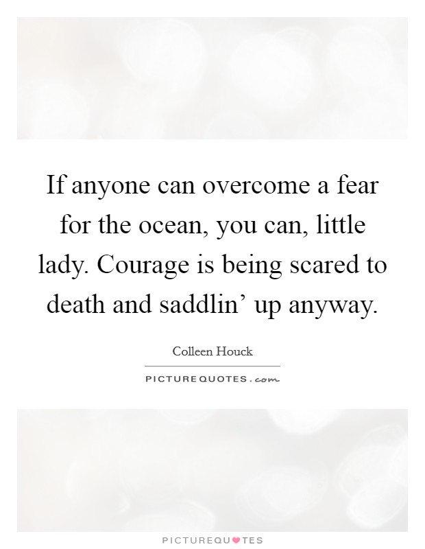 If anyone can overcome a fear for the ocean, you can, little lady. Courage is being scared to death and saddlin' up anyway Picture Quote #1