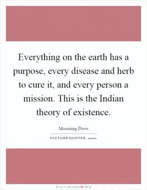 Everything on the earth has a purpose, every disease and herb to cure it, and every person a mission. This is the Indian theory of existence Picture Quote #1