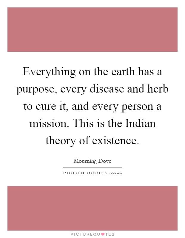 Everything on the earth has a purpose, every disease and herb to cure it, and every person a mission. This is the Indian theory of existence Picture Quote #1