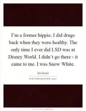 I’m a former hippie; I did drugs back when they were healthy. The only time I ever did LSD was at Disney World. I didn’t go there - it came to me. I was Snow White Picture Quote #1
