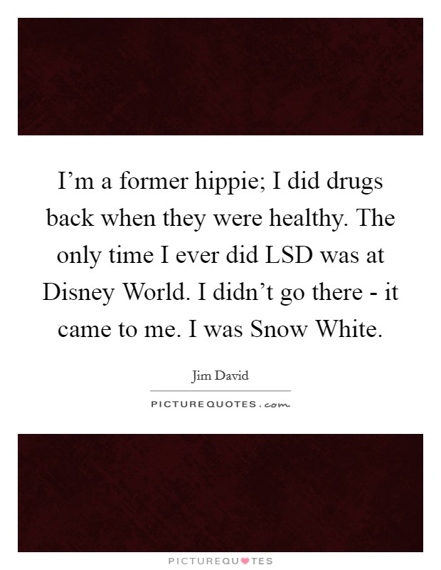 I'm a former hippie; I did drugs back when they were healthy. The only time I ever did LSD was at Disney World. I didn't go there - it came to me. I was Snow White Picture Quote #1