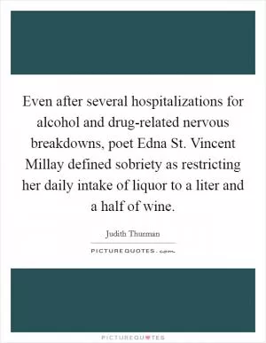 Even after several hospitalizations for alcohol and drug-related nervous breakdowns, poet Edna St. Vincent Millay defined sobriety as restricting her daily intake of liquor to a liter and a half of wine Picture Quote #1