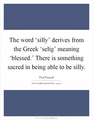 The word ‘silly’ derives from the Greek ‘selig’ meaning ‘blessed.’ There is something sacred in being able to be silly Picture Quote #1