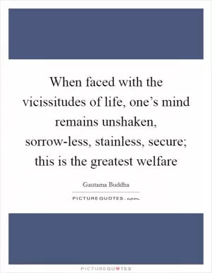 When faced with the vicissitudes of life, one’s mind remains unshaken, sorrow-less, stainless, secure; this is the greatest welfare Picture Quote #1