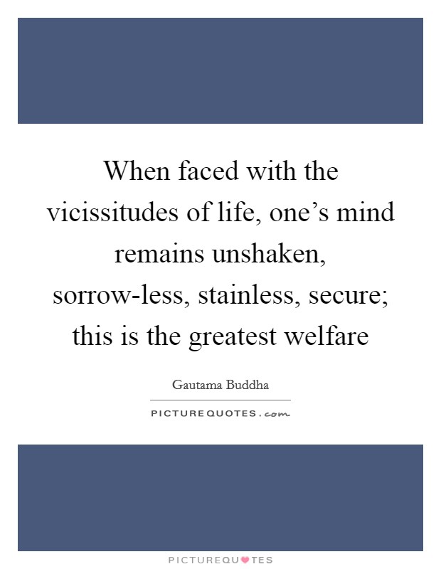 When faced with the vicissitudes of life, one's mind remains unshaken, sorrow-less, stainless, secure; this is the greatest welfare Picture Quote #1