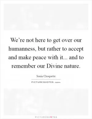 We’re not here to get over our humanness, but rather to accept and make peace with it... and to remember our Divine nature Picture Quote #1