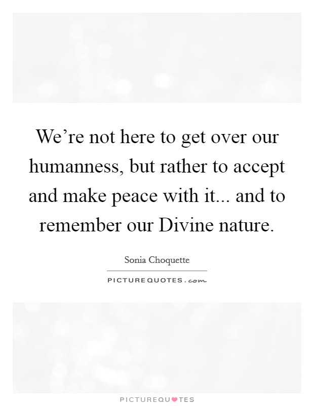 We're not here to get over our humanness, but rather to accept and make peace with it... and to remember our Divine nature Picture Quote #1