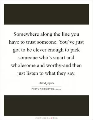 Somewhere along the line you have to trust someone. You’ve just got to be clever enough to pick someone who’s smart and wholesome and worthy-and then just listen to what they say Picture Quote #1