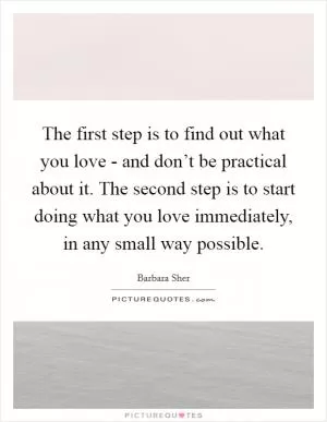 The first step is to find out what you love - and don’t be practical about it. The second step is to start doing what you love immediately, in any small way possible Picture Quote #1