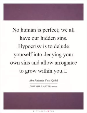 No human is perfect; we all have our hidden sins. Hypocrisy is to delude yourself into denying your own sins and allow arrogance to grow within you. Picture Quote #1