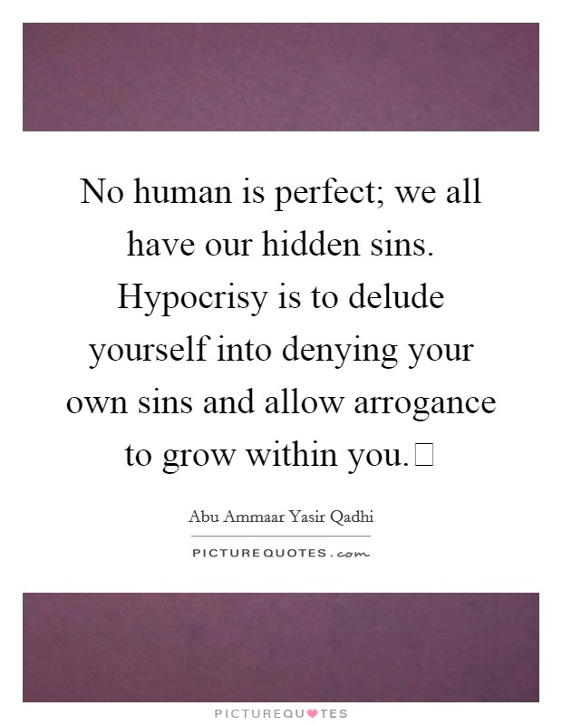 No human is perfect; we all have our hidden sins. Hypocrisy is to delude yourself into denying your own sins and allow arrogance to grow within you. Picture Quote #1