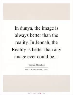 In dunya, the image is always better than the reality. In Jennah, the Reality is better than any image ever could be. Picture Quote #1