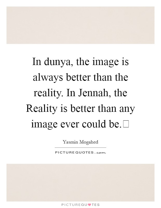 In dunya, the image is always better than the reality. In Jennah, the Reality is better than any image ever could be. Picture Quote #1