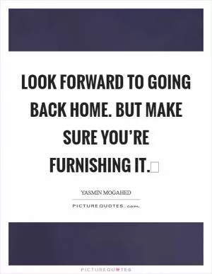 Look forward to going back Home. But make sure you’re furnishing it. Picture Quote #1