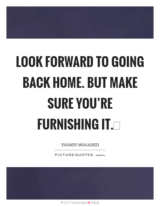 Look forward to going back Home. But make sure you're furnishing it. Picture Quote #1