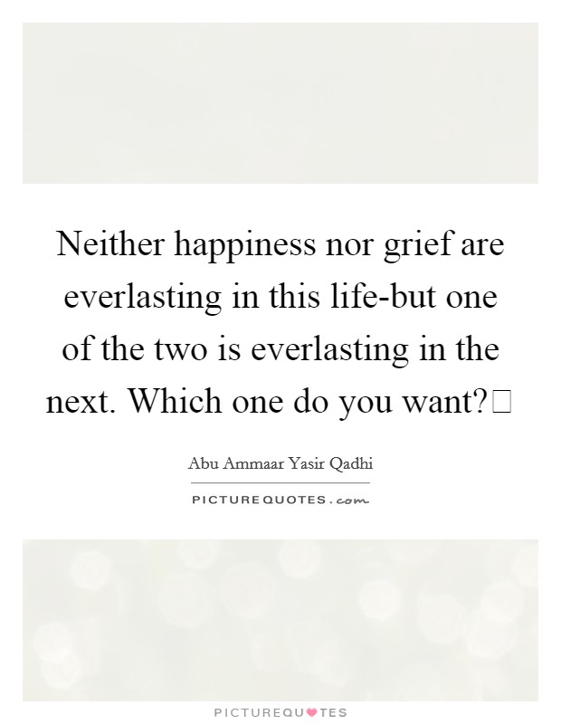 Neither happiness nor grief are everlasting in this life-but one of the two is everlasting in the next. Which one do you want? Picture Quote #1
