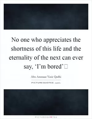 No one who appreciates the shortness of this life and the eternality of the next can ever say, ‘I’m bored’ Picture Quote #1