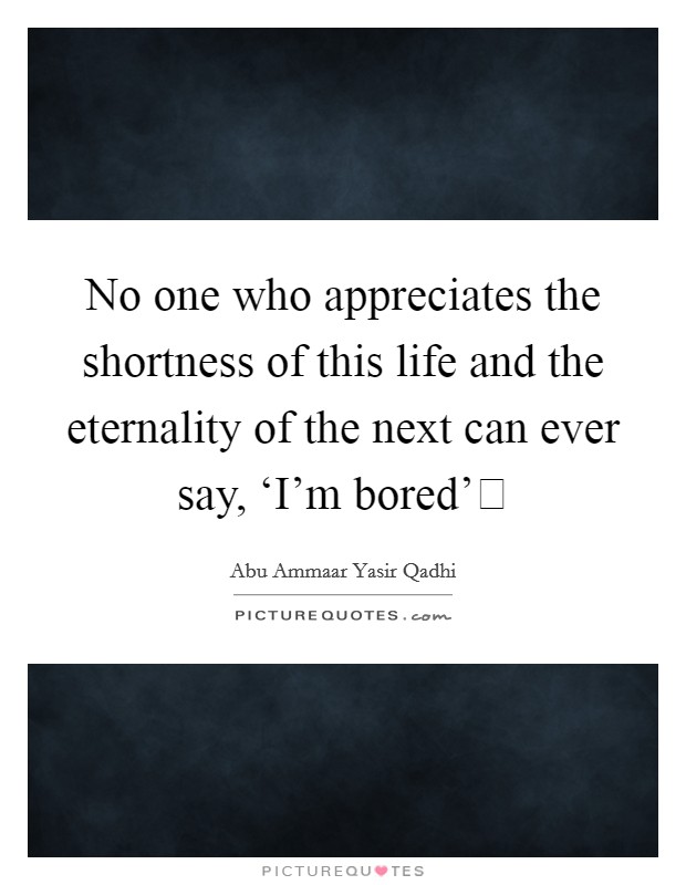 No one who appreciates the shortness of this life and the eternality of the next can ever say, ‘I'm bored' Picture Quote #1
