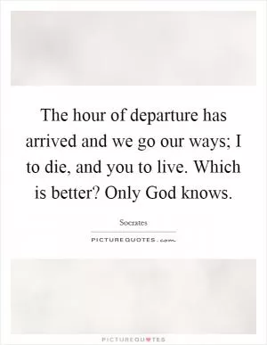 The hour of departure has arrived and we go our ways; I to die, and you to live. Which is better? Only God knows Picture Quote #1