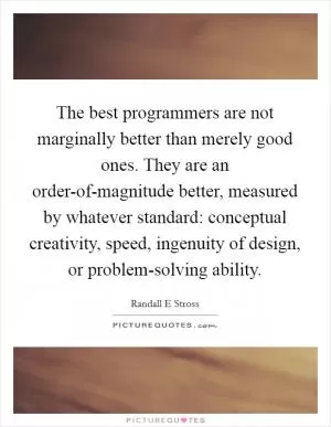 The best programmers are not marginally better than merely good ones. They are an order-of-magnitude better, measured by whatever standard: conceptual creativity, speed, ingenuity of design, or problem-solving ability Picture Quote #1