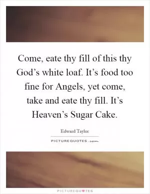 Come, eate thy fill of this thy God’s white loaf. It’s food too fine for Angels, yet come, take and eate thy fill. It’s Heaven’s Sugar Cake Picture Quote #1