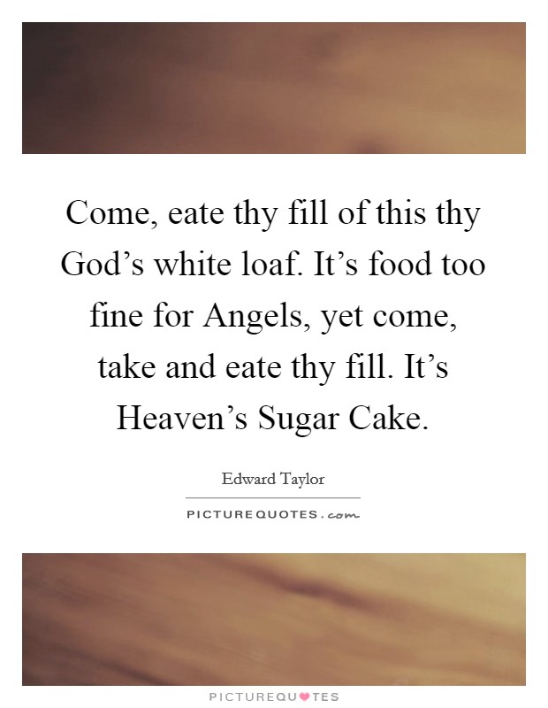 Come, eate thy fill of this thy God's white loaf. It's food too fine for Angels, yet come, take and eate thy fill. It's Heaven's Sugar Cake Picture Quote #1