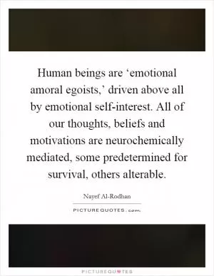 Human beings are ‘emotional amoral egoists,’ driven above all by emotional self-interest. All of our thoughts, beliefs and motivations are neurochemically mediated, some predetermined for survival, others alterable Picture Quote #1