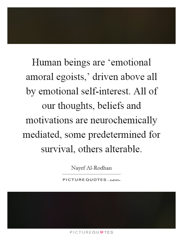 Human beings are ‘emotional amoral egoists,' driven above all by emotional self-interest. All of our thoughts, beliefs and motivations are neurochemically mediated, some predetermined for survival, others alterable Picture Quote #1