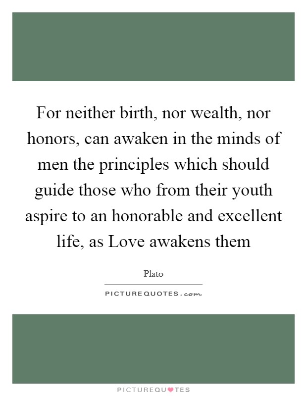 For neither birth, nor wealth, nor honors, can awaken in the minds of men the principles which should guide those who from their youth aspire to an honorable and excellent life, as Love awakens them Picture Quote #1